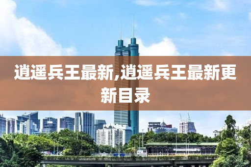 逍遥兵王最新高科技产品介绍及最新动态